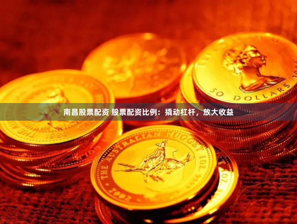南昌股票配资 股票配资比例：撬动杠杆，放大收益