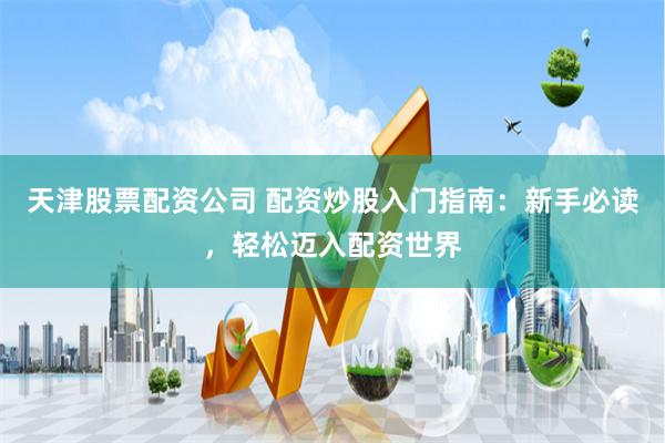 天津股票配资公司 配资炒股入门指南：新手必读，轻松迈入配资世界