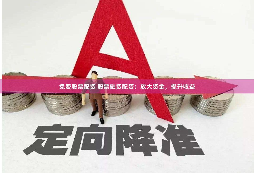 免费股票配资 股票融资配资：放大资金，提升收益