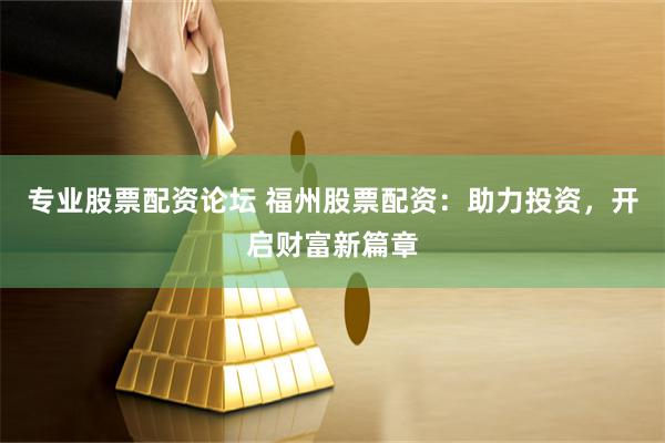 专业股票配资论坛 福州股票配资：助力投资，开启财富新篇章