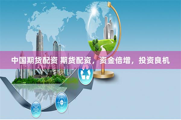 中国期货配资 期货配资，资金倍增，投资良机