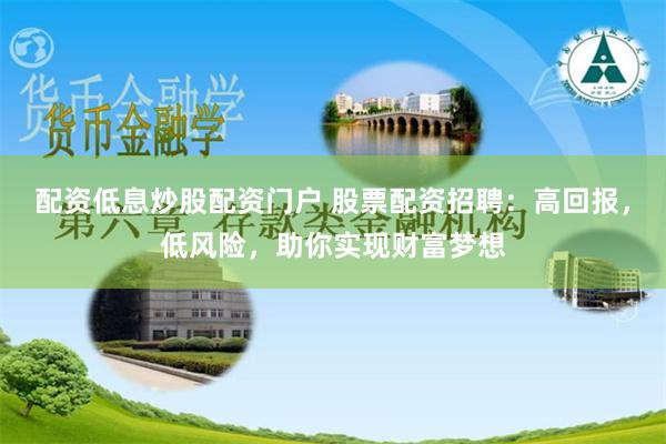 配资低息炒股配资门户 股票配资招聘：高回报，低风险，助你实现财富梦想