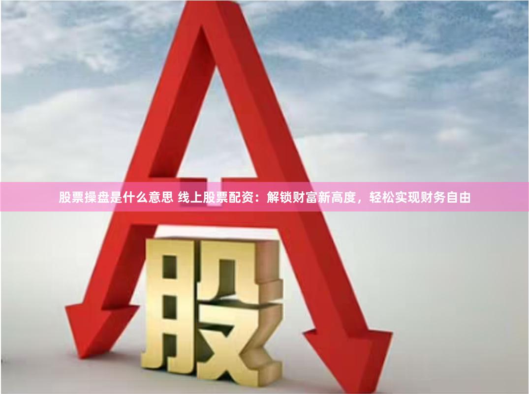 股票操盘是什么意思 线上股票配资：解锁财富新高度，轻松实现财务自由