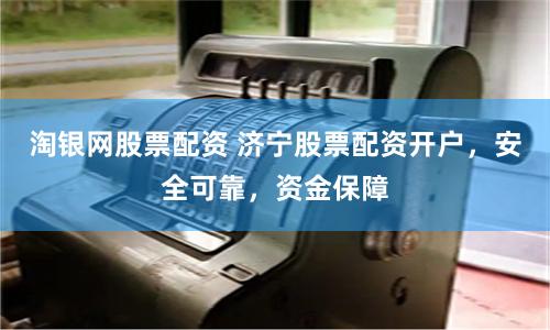 淘银网股票配资 济宁股票配资开户，安全可靠，资金保障