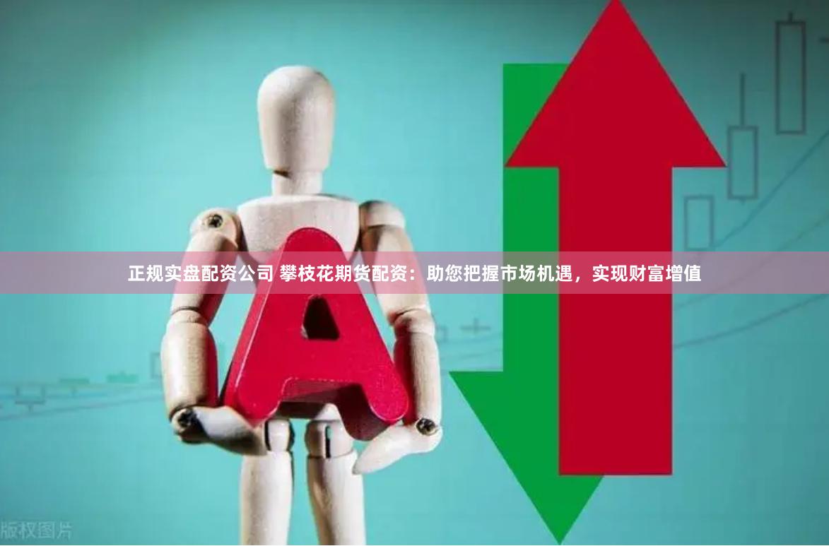 正规实盘配资公司 攀枝花期货配资：助您把握市场机遇，实现财富增值