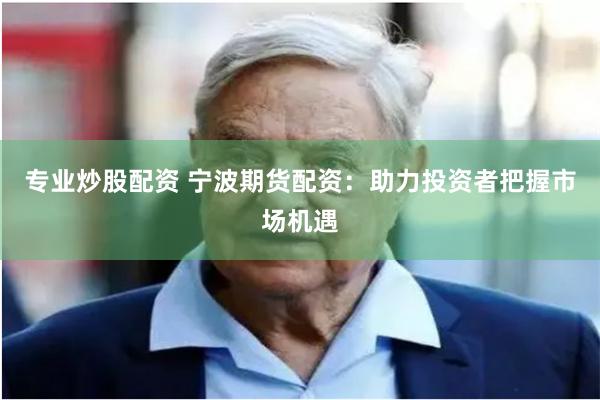 专业炒股配资 宁波期货配资：助力投资者把握市场机遇