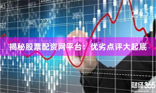 揭秘股票配资网平台：优劣点评大起底