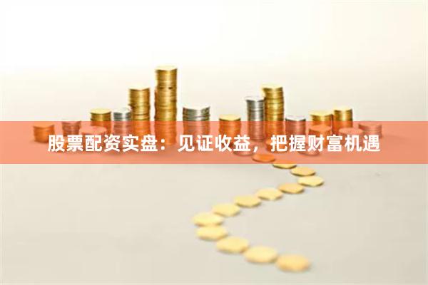 股票配资实盘：见证收益，把握财富机遇