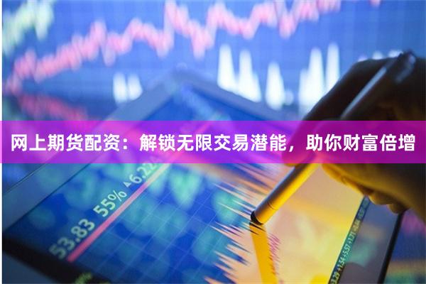 网上期货配资：解锁无限交易潜能，助你财富倍增