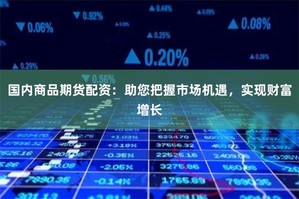 国内商品期货配资：助您把握市场机遇，实现财富增长
