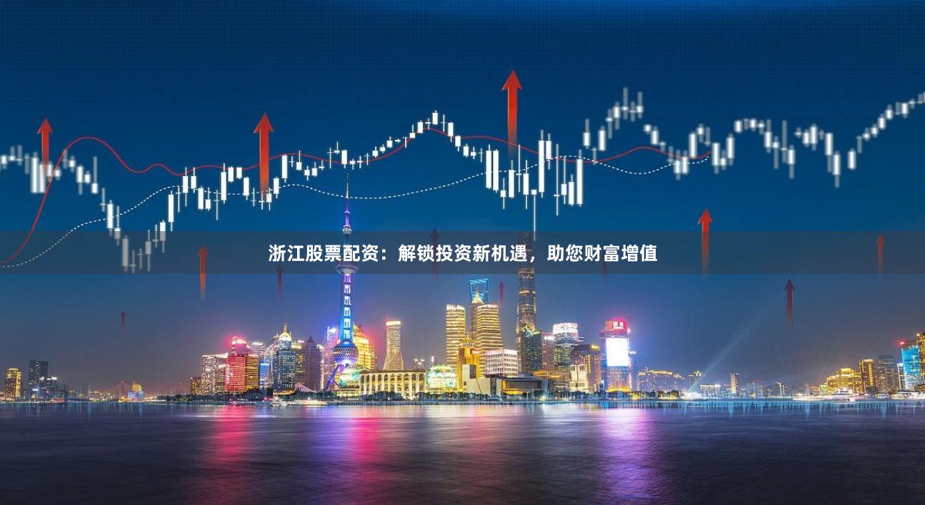 浙江股票配资：解锁投资新机遇，助您财富增值