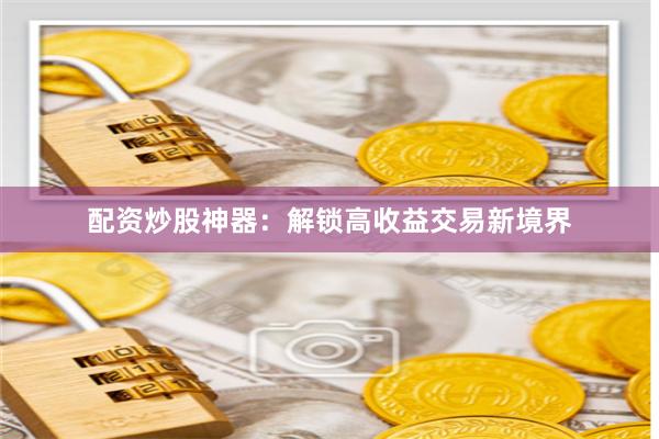 配资炒股神器：解锁高收益交易新境界