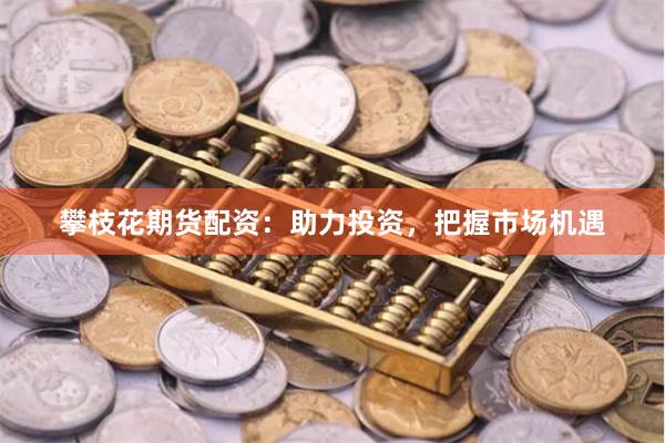 攀枝花期货配资：助力投资，把握市场机遇