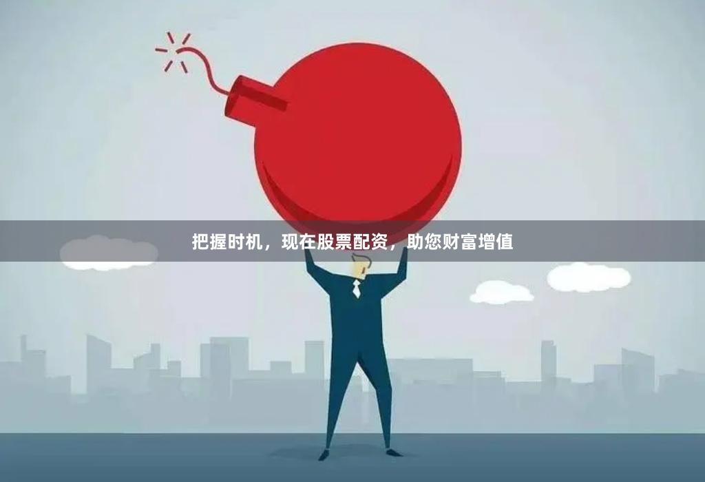 把握时机，现在股票配资，助您财富增值