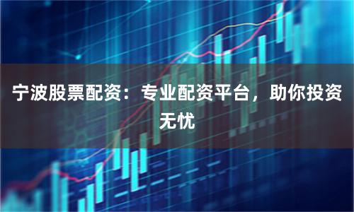 宁波股票配资：专业配资平台，助你投资无忧