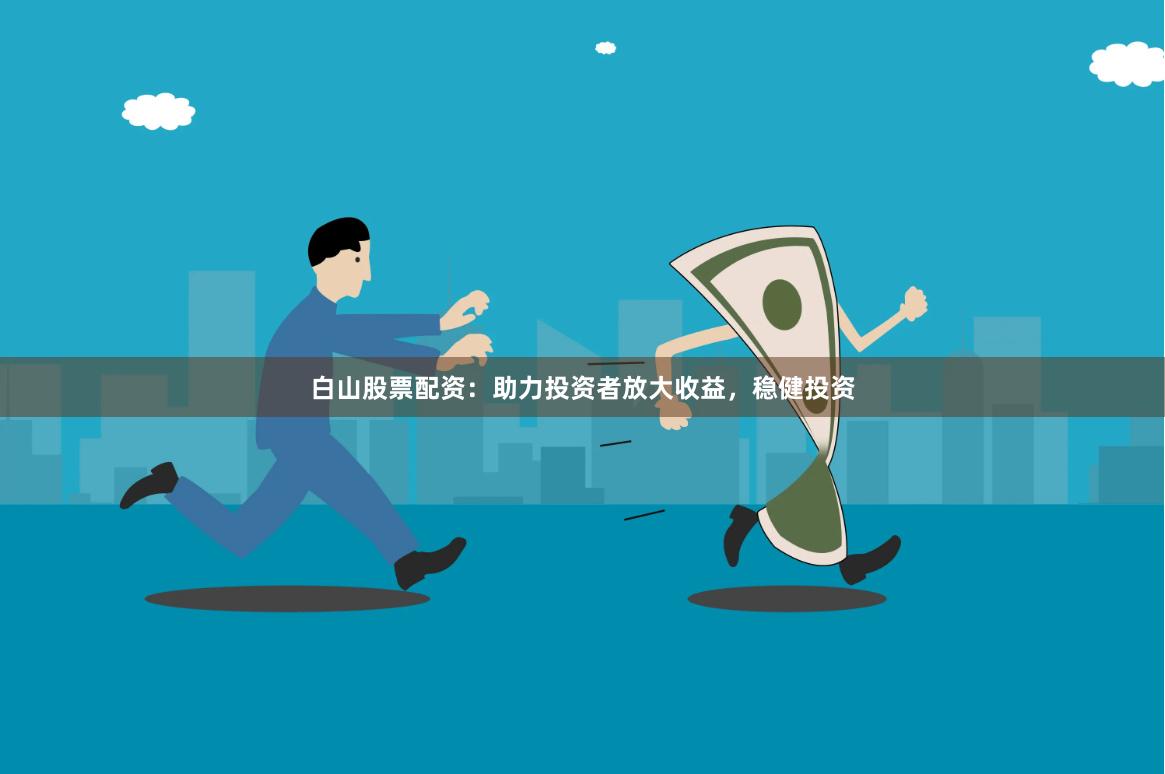 白山股票配资：助力投资者放大收益，稳健投资