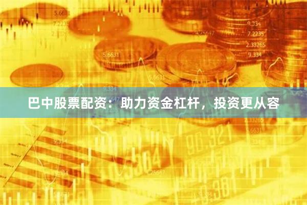 巴中股票配资：助力资金杠杆，投资更从容