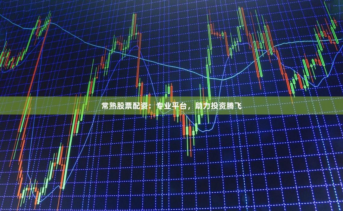 常熟股票配资：专业平台，助力投资腾飞