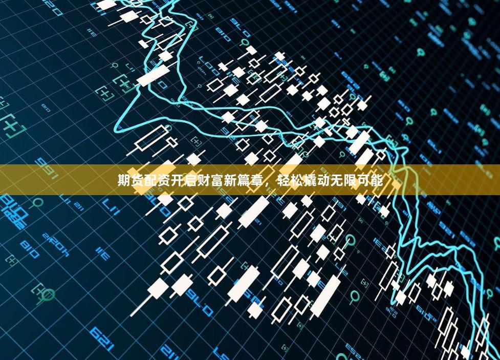期货配资开启财富新篇章，轻松撬动无限可能