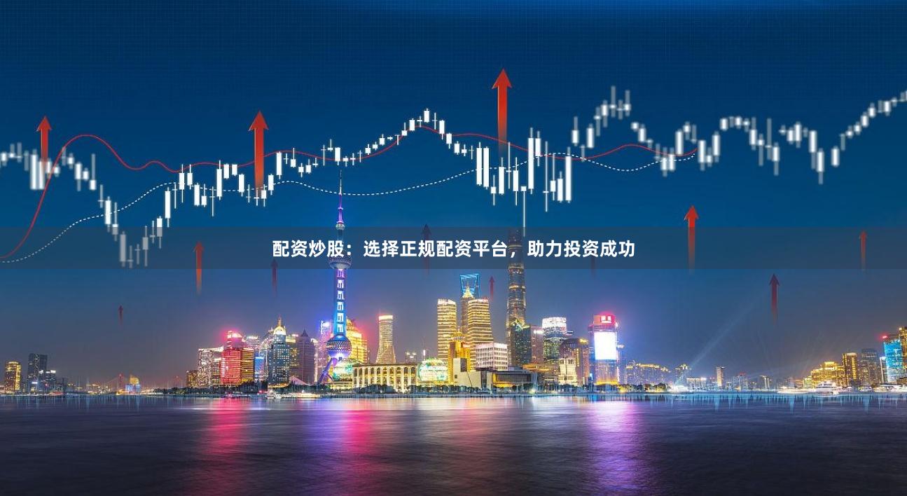 配资炒股：选择正规配资平台，助力投资成功