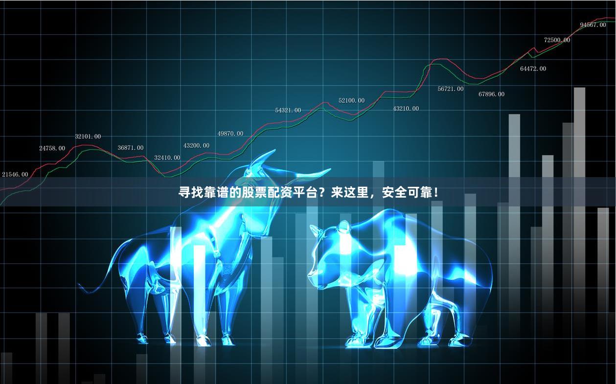 寻找靠谱的股票配资平台？来这里，安全可靠！