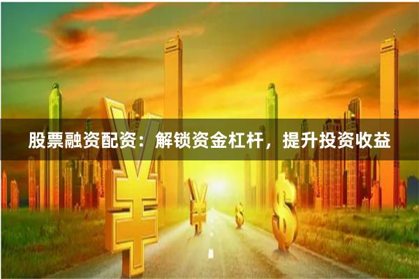 股票融资配资：解锁资金杠杆，提升投资收益