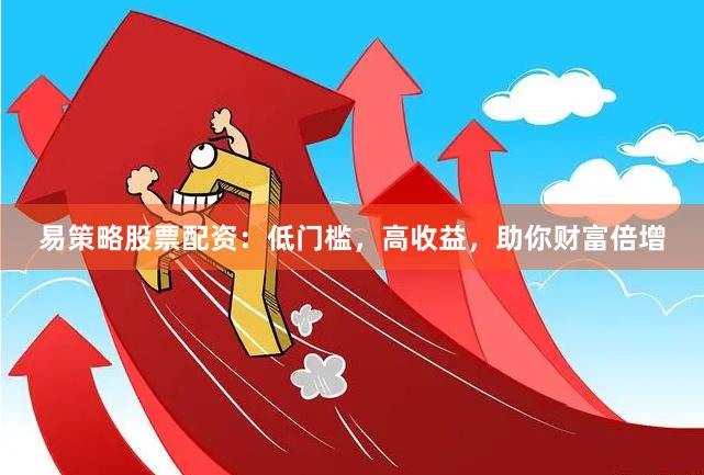 易策略股票配资：低门槛，高收益，助你财富倍增