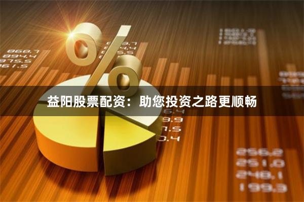 益阳股票配资：助您投资之路更顺畅