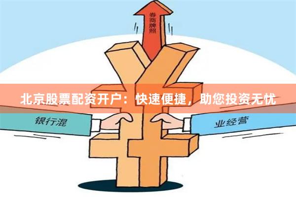 北京股票配资开户：快速便捷，助您投资无忧