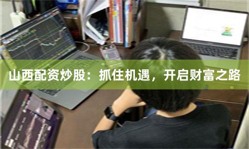 山西配资炒股：抓住机遇，开启财富之路