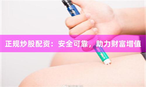 正规炒股配资：安全可靠，助力财富增值