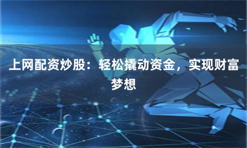 上网配资炒股：轻松撬动资金，实现财富梦想