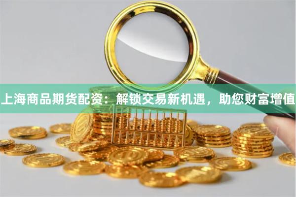 上海商品期货配资：解锁交易新机遇，助您财富增值