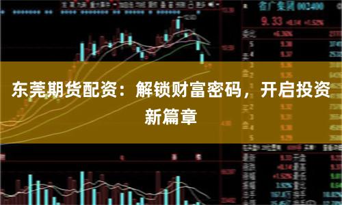 东莞期货配资：解锁财富密码，开启投资新篇章