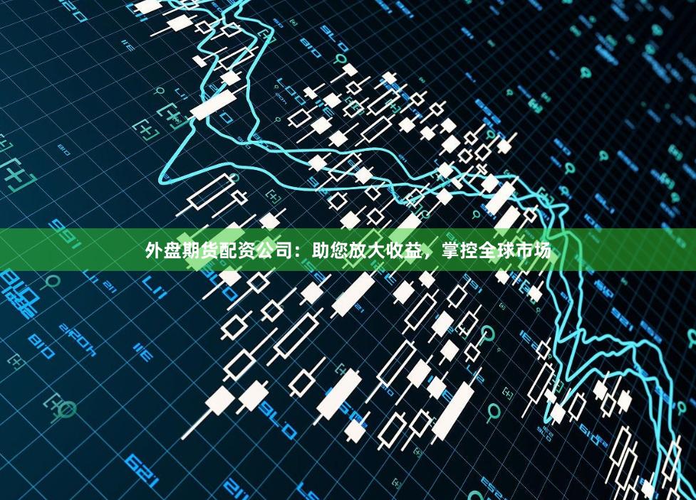 外盘期货配资公司：助您放大收益，掌控全球市场