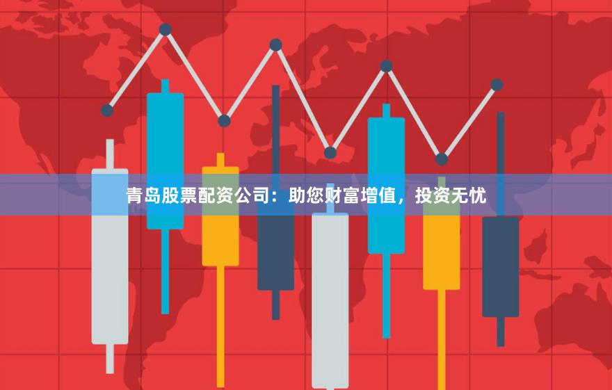 青岛股票配资公司：助您财富增值，投资无忧