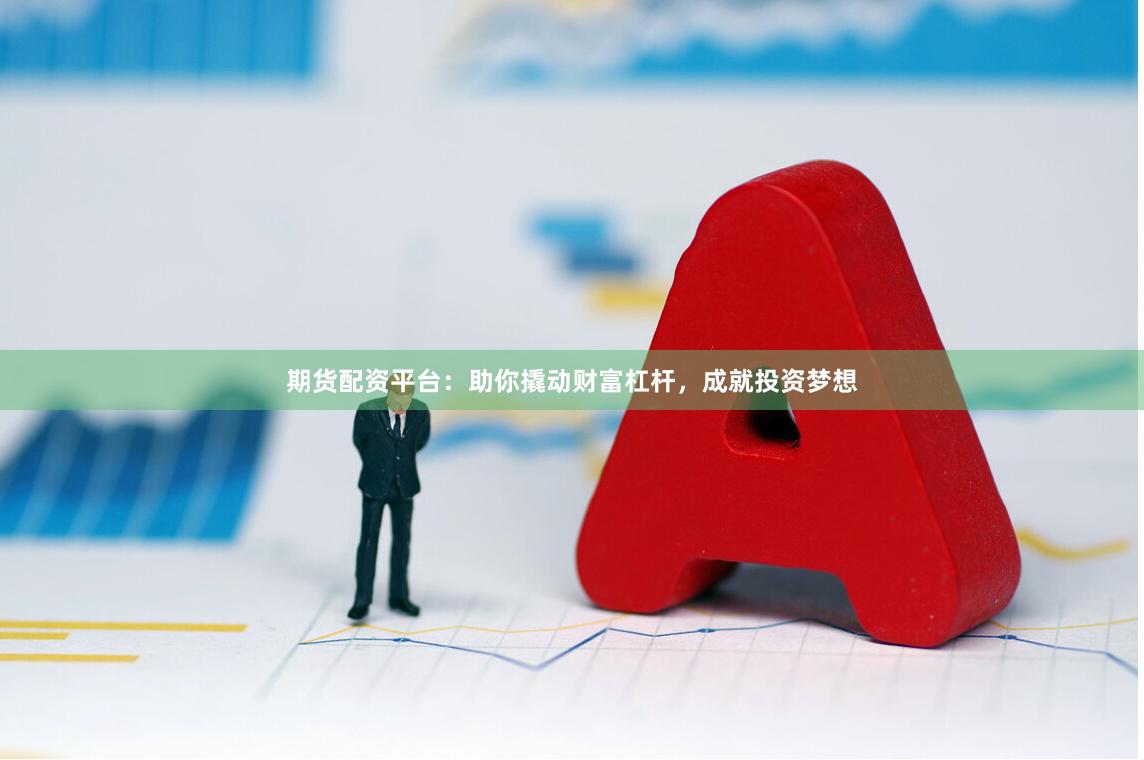 期货配资平台：助你撬动财富杠杆，成就投资梦想