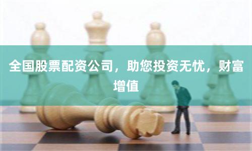 全国股票配资公司，助您投资无忧，财富增值