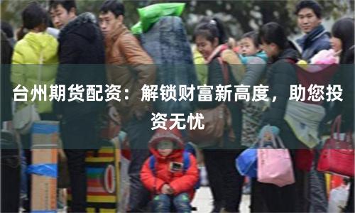 台州期货配资：解锁财富新高度，助您投资无忧