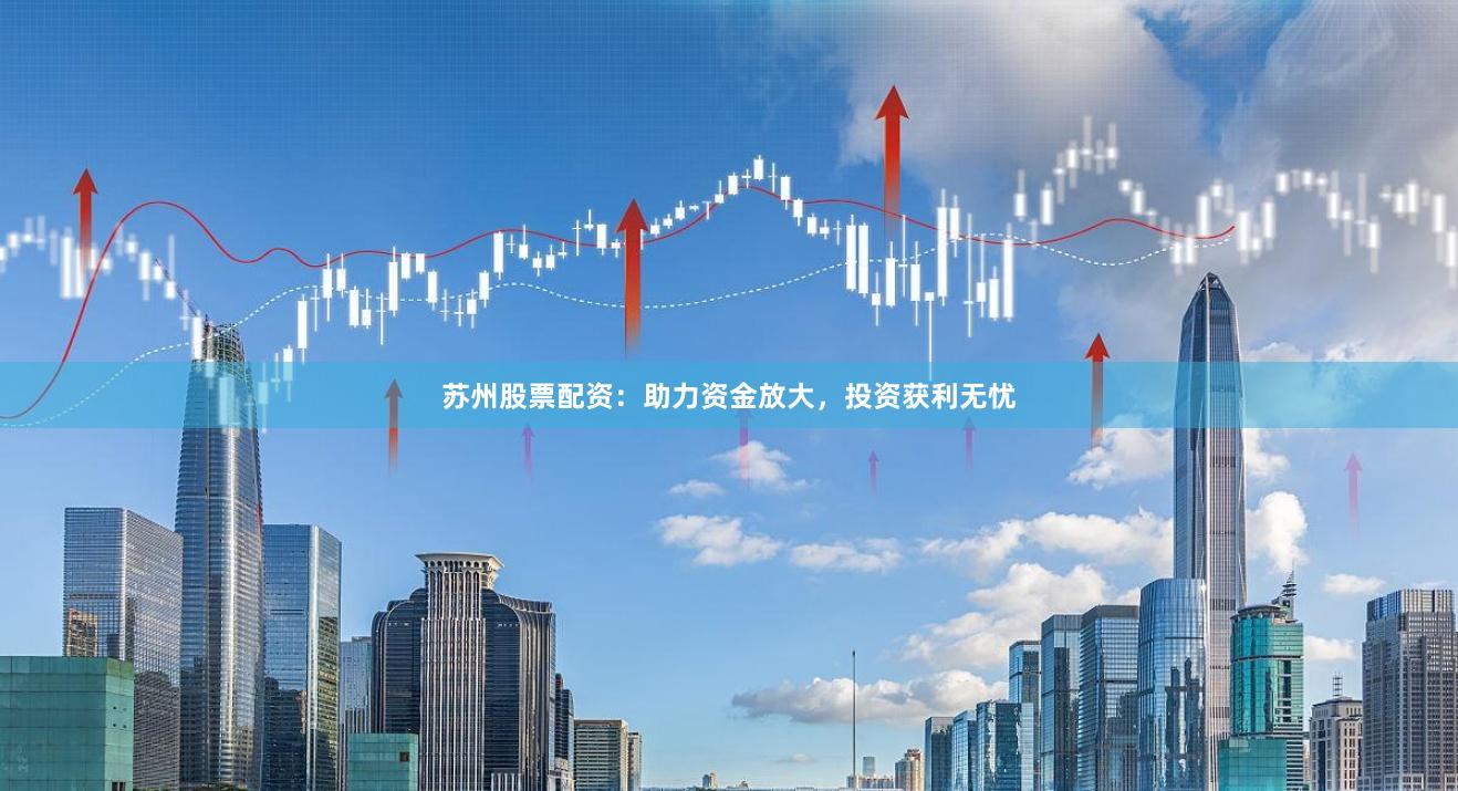 苏州股票配资：助力资金放大，投资获利无忧