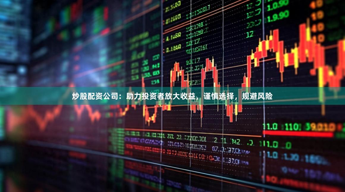 炒股配资公司：助力投资者放大收益，谨慎选择，规避风险