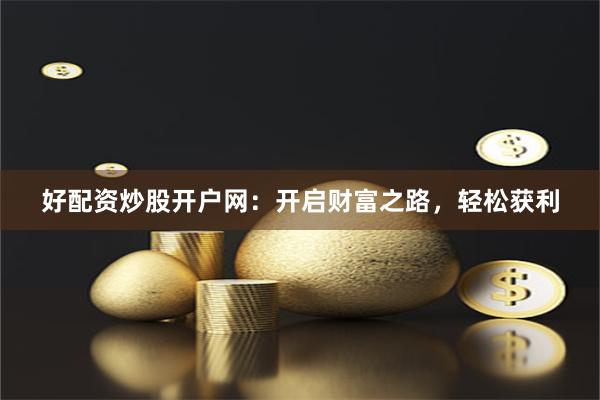 好配资炒股开户网：开启财富之路，轻松获利