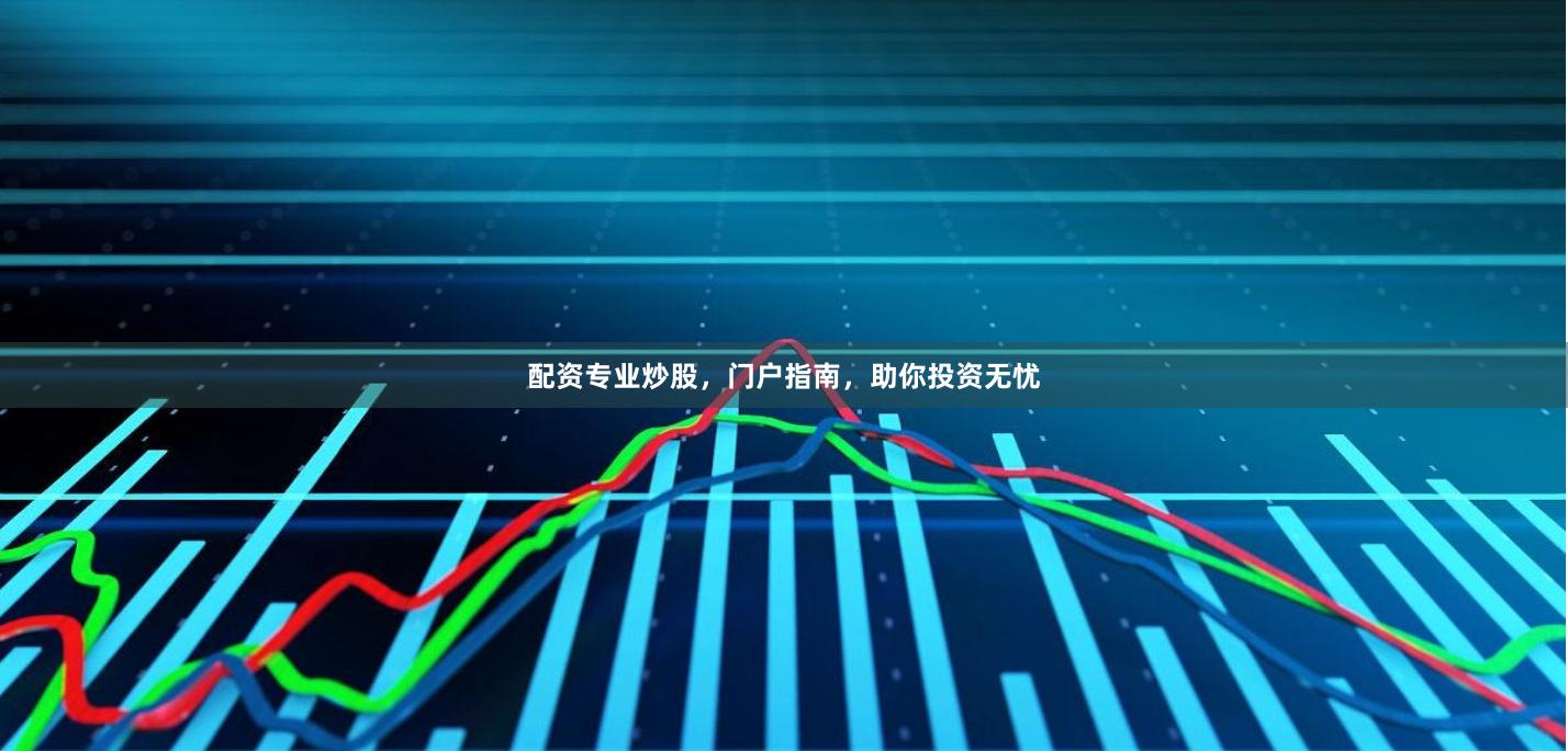 配资专业炒股，门户指南，助你投资无忧