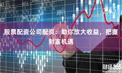股票配资公司配资：助你放大收益，把握财富机遇