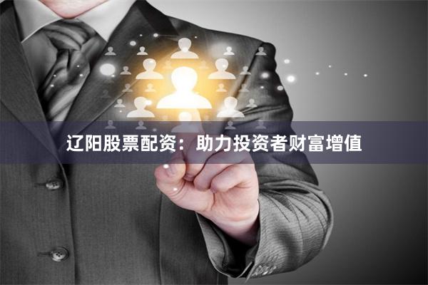 辽阳股票配资：助力投资者财富增值