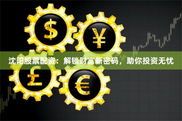 沈阳股票配资：解锁财富新密码，助你投资无忧