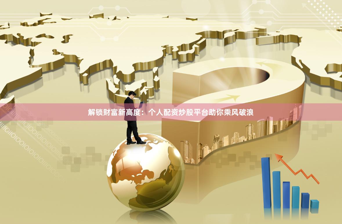 解锁财富新高度：个人配资炒股平台助你乘风破浪