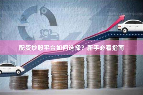 配资炒股平台如何选择？新手必看指南