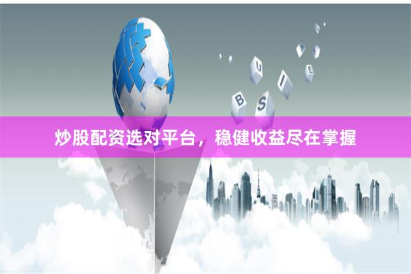 炒股配资选对平台，稳健收益尽在掌握