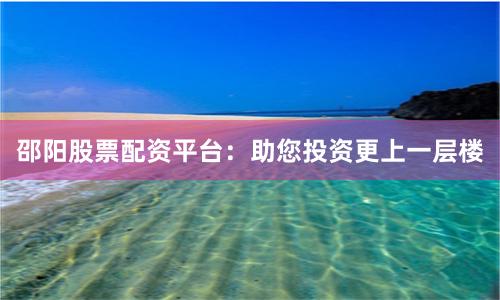 邵阳股票配资平台：助您投资更上一层楼